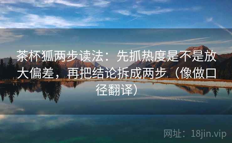 茶杯狐两步读法：先抓热度是不是放大偏差，再把结论拆成两步（像做口径翻译）  第2张
