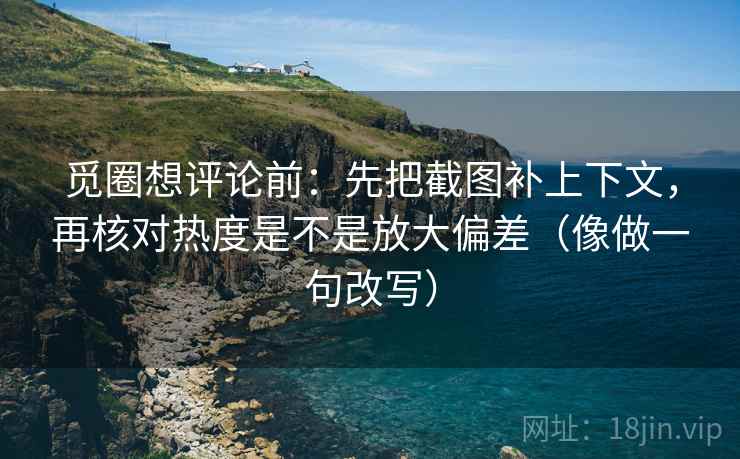 觅圈想评论前：先把截图补上下文，再核对热度是不是放大偏差（像做一句改写）