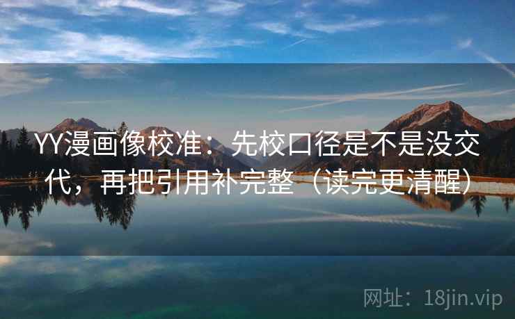 YY漫画像校准:先校口径是不是没交代,再把引用补完整(读完更清醒)