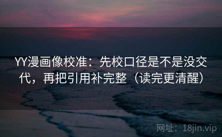 YY漫画像校准：先校口径是不是没交代，再把引用补完整（读完更清醒）  第2张