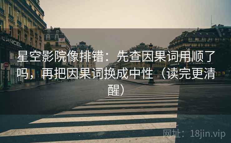 星空影院像排错：先查因果词用顺了吗，再把因果词换成中性（读完更清醒）