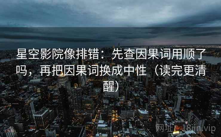 星空影院像排错:先查因果词用顺了吗,再把因果词换成中性(读完更清醒) 第2张 星空影院像排错:先查因果词用顺了吗,再把因果词换成中性(读完更清醒) 第2张