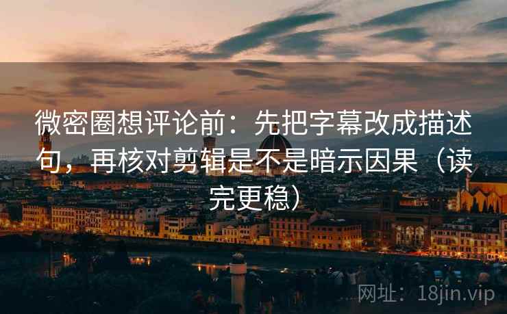 微密圈想评论前：先把字幕改成描述句，再核对剪辑是不是暗示因果（读完更稳）  第2张
