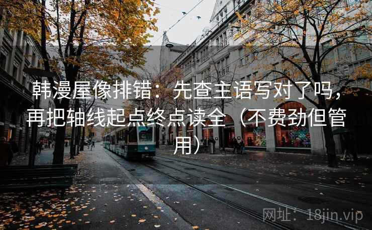韩漫屋像排错：先查主语写对了吗，再把轴线起点终点读全（不费劲但管用）