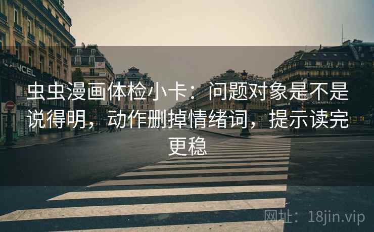 虫虫漫画体检小卡：问题对象是不是说得明，动作删掉情绪词，提示读完更稳