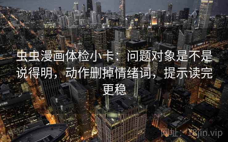 虫虫漫画体检小卡:问题对象是不是说得明,动作删掉情绪词,提示读完更稳 第2张 虫虫漫画体检小卡:问题对象是不是说得明,动作删掉情绪词,提示读完更稳 第2张