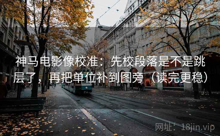 神马电影像校准:先校段落是不是跳层了,再把单位补到图旁(读完更稳) 第2张 神马电影像校准:先校段落是不是跳层了,再把单位补到图旁(读完更稳) 第2张