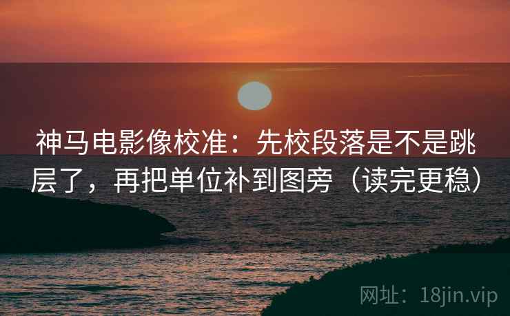 神马电影像校准：先校段落是不是跳层了，再把单位补到图旁（读完更稳）