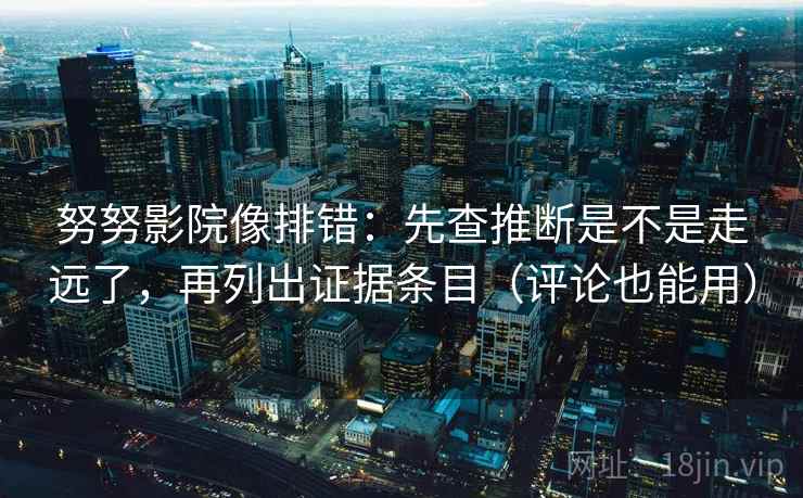 努努影院像排错：先查推断是不是走远了，再列出证据条目（评论也能用）  第2张