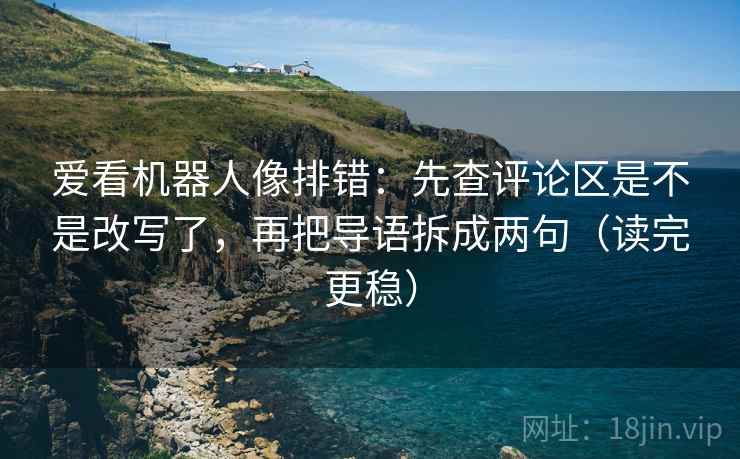 爱看机器人像排错：先查评论区是不是改写了，再把导语拆成两句（读完更稳）  第2张
