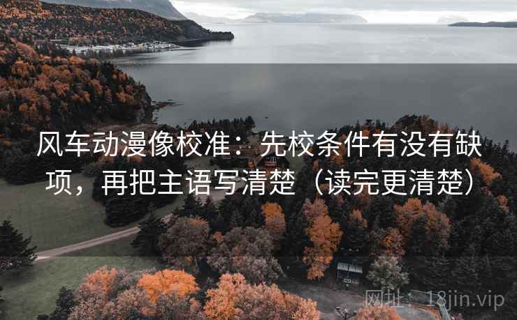 风车动漫像校准：先校条件有没有缺项，再把主语写清楚（读完更清楚）  第2张
